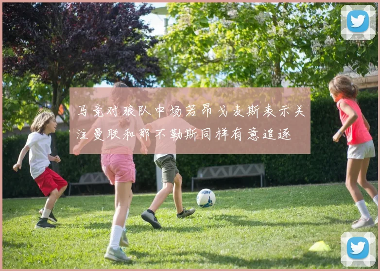 马竞对狼队中场若昂戈麦斯表示关注曼联和那不勒斯同样有意追逐