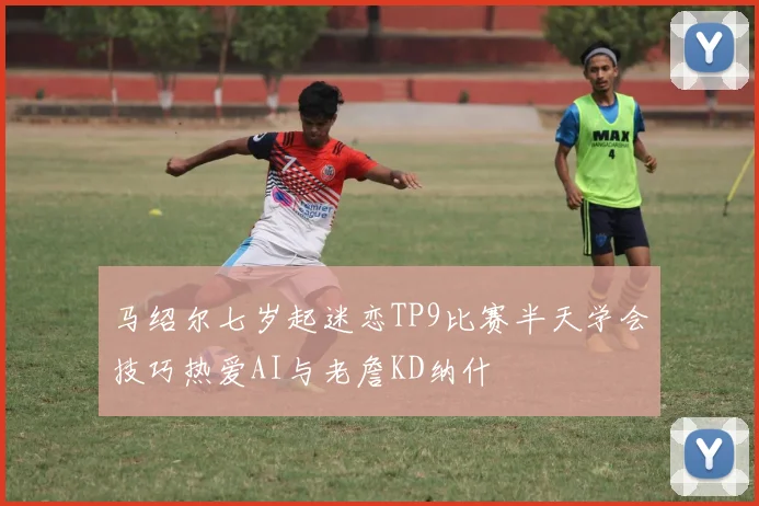 马绍尔七岁起迷恋TP9比赛半天学会技巧热爱AI与老詹KD纳什