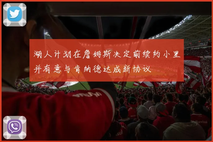 湖人计划在詹姆斯决定前续约小里并有意与肯纳德达成新协议