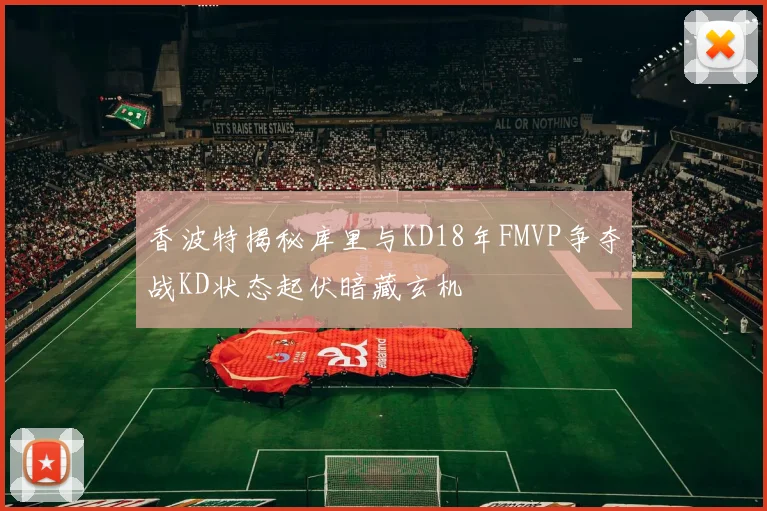 香波特揭秘库里与KD18年FMVP争夺战KD状态起伏暗藏玄机