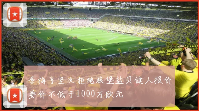 奈梅亨坚决拒绝狼堡盐贝健人报价要价不低于1000万欧元