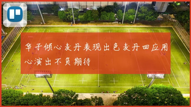 华子倾心麦丹表现出色麦丹回应用心演出不负期待