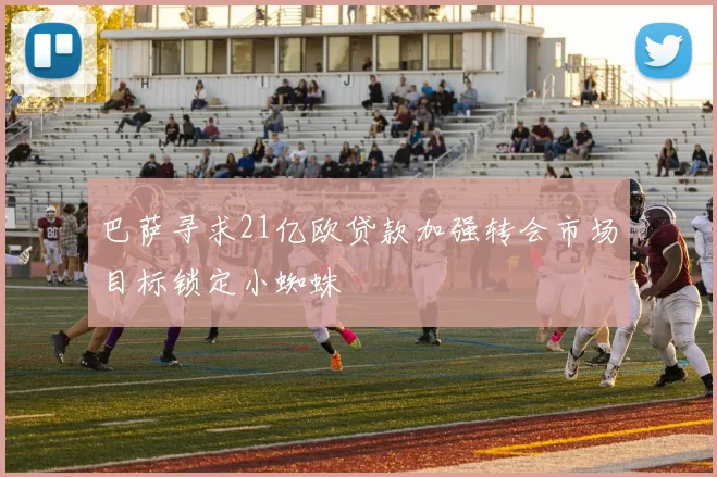 巴萨寻求21亿欧贷款加强转会市场目标锁定小蜘蛛