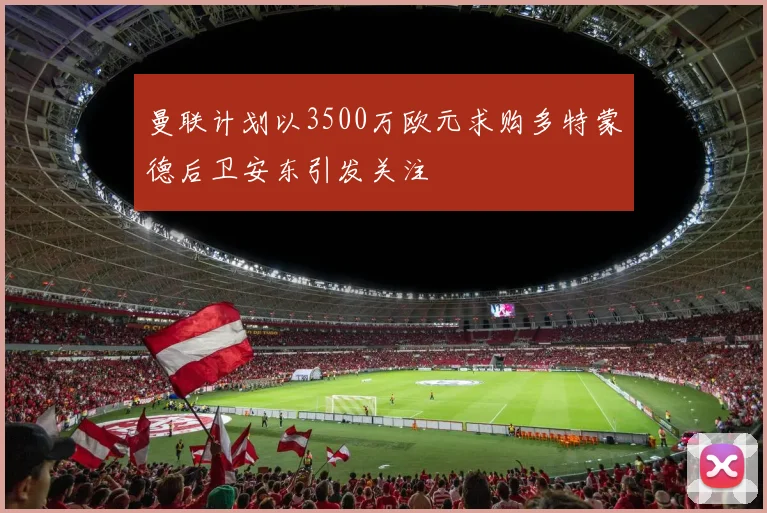 曼联计划以3500万欧元求购多特蒙德后卫安东引发关注