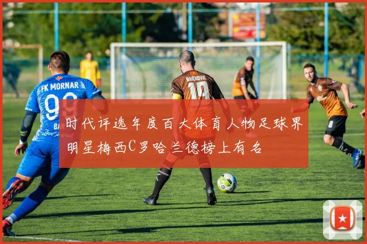 时代评选年度百大体育人物足球界明星梅西C罗哈兰德榜上有名