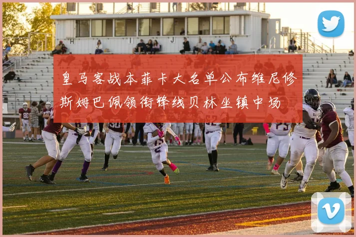 皇马客战本菲卡大名单公布维尼修斯姆巴佩领衔锋线贝林坐镇中场