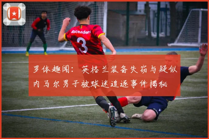 罗体趣闻：英格兰装备失窃与疑似内马尔男子被球迷追逐事件揭秘