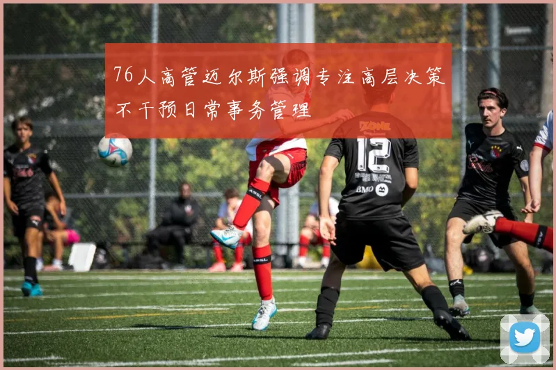 76人高管迈尔斯强调专注高层决策不干预日常事务管理