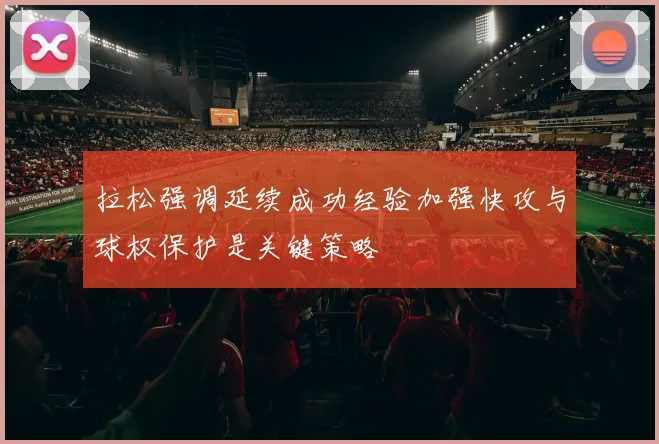 拉松强调延续成功经验加强快攻与球权保护是关键策略