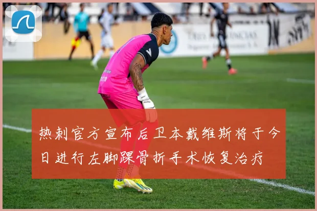 热刺官方宣布后卫本戴维斯将于今日进行左脚踝骨折手术恢复治疗