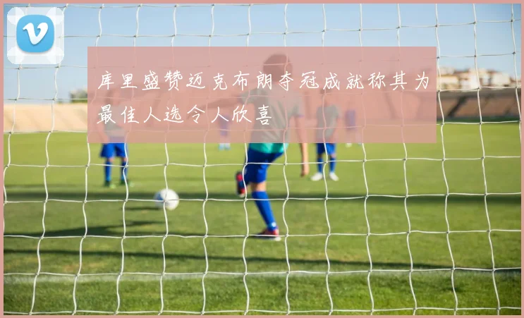 库里盛赞迈克布朗夺冠成就称其为最佳人选令人欣喜