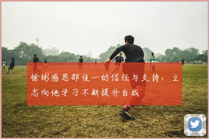 徐彬感恩邵佳一的信任与支持，立志向他学习不断提升自我