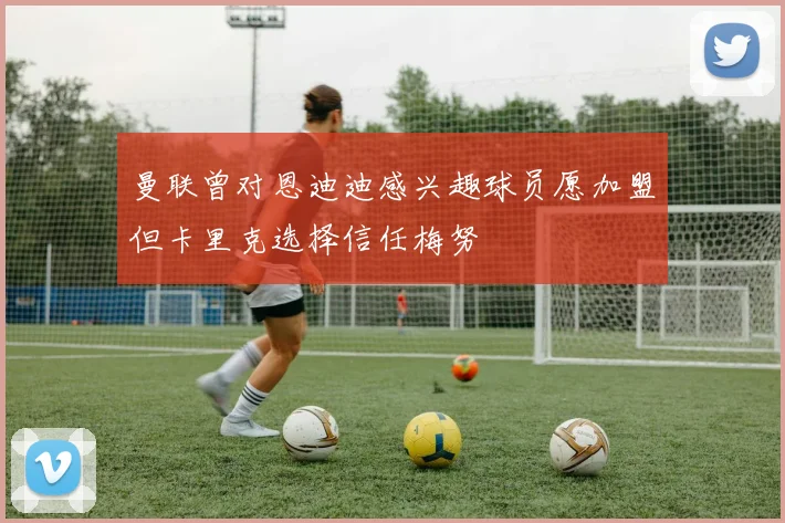 曼联曾对恩迪迪感兴趣球员愿加盟但卡里克选择信任梅努