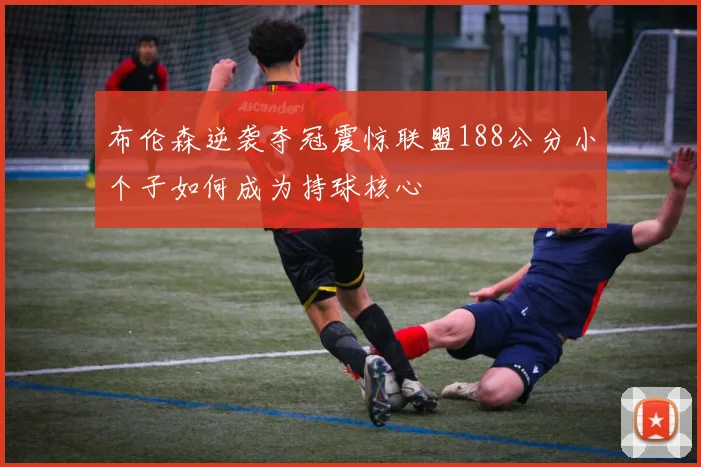 布伦森逆袭夺冠震惊联盟188公分小个子如何成为持球核心