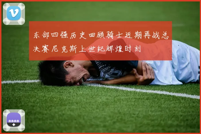 东部四强历史回顾骑士近期再战总决赛尼克斯上世纪辉煌时刻