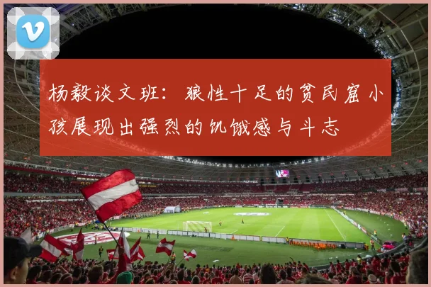 杨毅谈文班：狼性十足的贫民窟小孩展现出强烈的饥饿感与斗志
