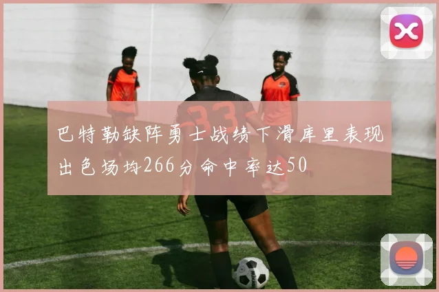 巴特勒缺阵勇士战绩下滑库里表现出色场均266分命中率达50