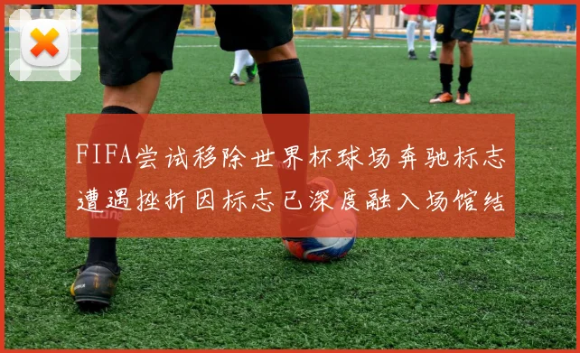 FIFA尝试移除世界杯球场奔驰标志遭遇挫折因标志已深度融入场馆结构