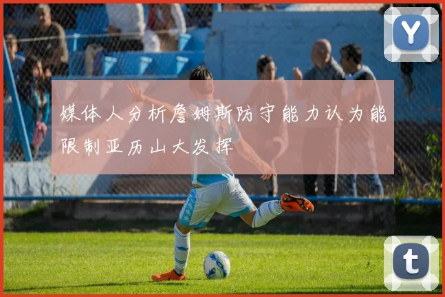 媒体人分析詹姆斯防守能力认为能限制亚历山大发挥