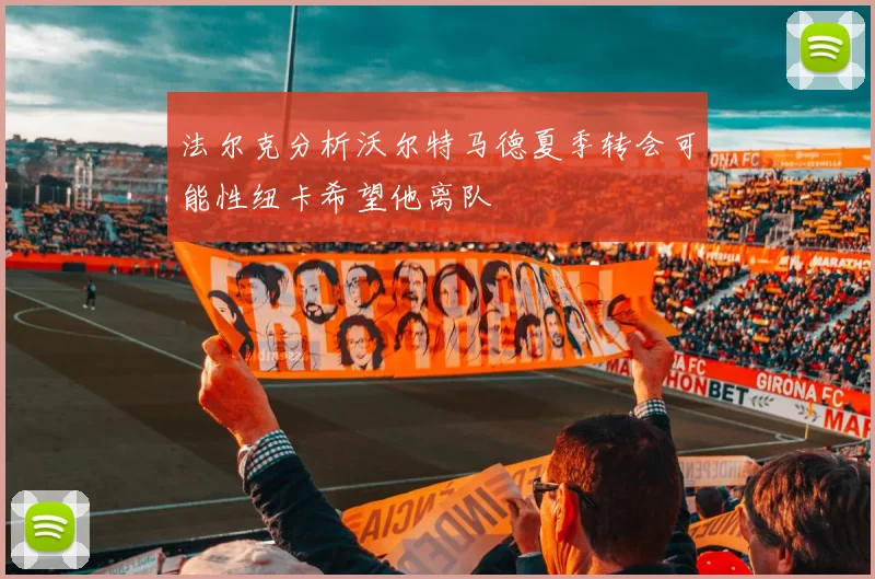 法尔克分析沃尔特马德夏季转会可能性纽卡希望他离队