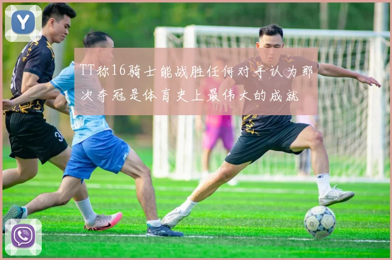 TT称16骑士能战胜任何对手认为那次夺冠是体育史上最伟大的成就